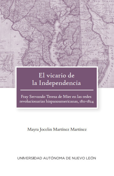 El vicario de la Independencia. Fray Servando Teresa de Mier en las redes revolucionarias hispanoamericanas, 1811-1824