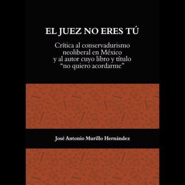El juez no eres tú. Crítica al conservadurismo neoliberal en México y al autor cuyo libro y título "no quiero acordarme"