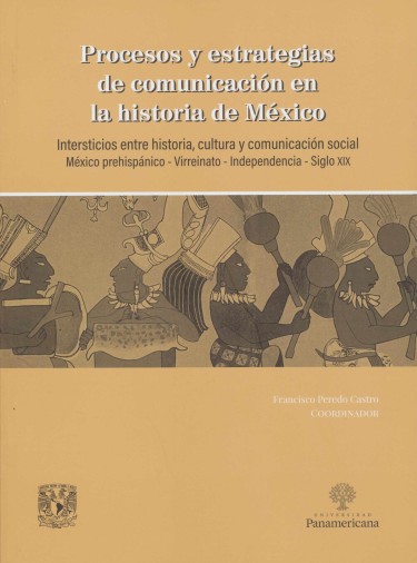Procesos y estrategias de comunicación en la historia de México. Intersticios entre historia, cultura y comunicación social. México prehispánico- Virreinato- Independencia- Siglo XIX