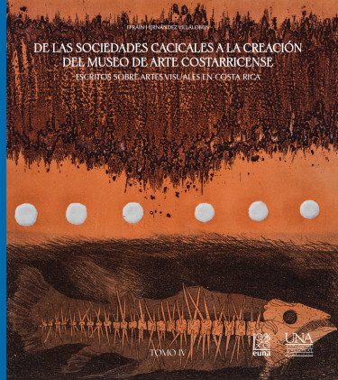 Portada: De las sociedades cacicales a la creación del Museo de Arte Costarricense. Escritos sobre artes visuales en Costa Rica. Tomo IV