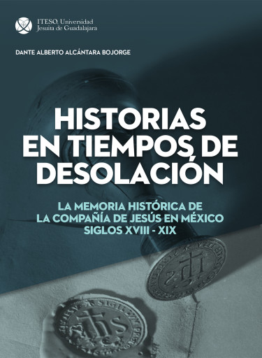 Historias en tiempos de desolación. La memoria histórica de la Compañía de Jesús en México. Siglos XVIII-XIX