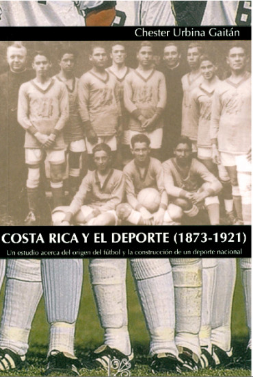 Costa Rica y el Deporte (1873-1921) Un estudio acerca del origen del fútbol y la construcción de un deporte nacional