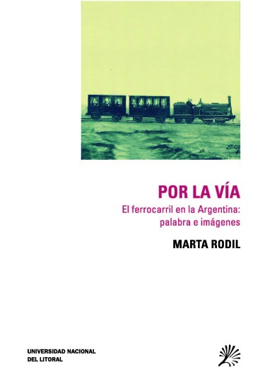 Por la vía. El ferrocarril en la argentina: palabra e imágenes