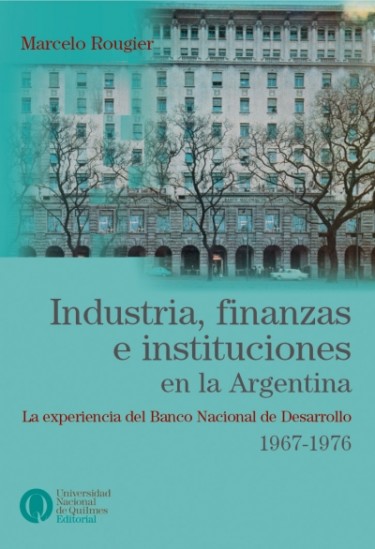 Industria, finanzas e instituciones en la Argentina. La experiencia del Banco Nacional de Desarrollo. 1967-1976