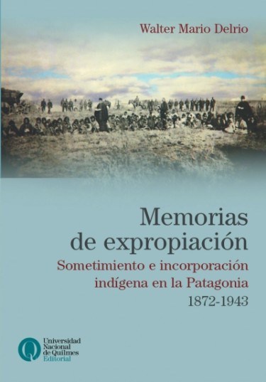 Memorias de expropiación. Sometimiento e incorporación indígena en la Patagonia. 1872-1943