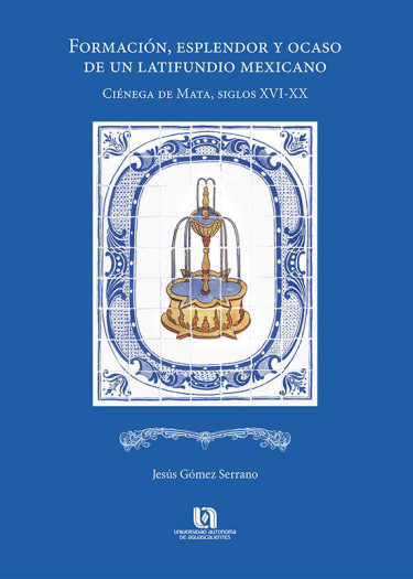 Formación, esplendor y ocaso de un latifundio mexicano (Ciénega de Mata, siglos XVI-XX)