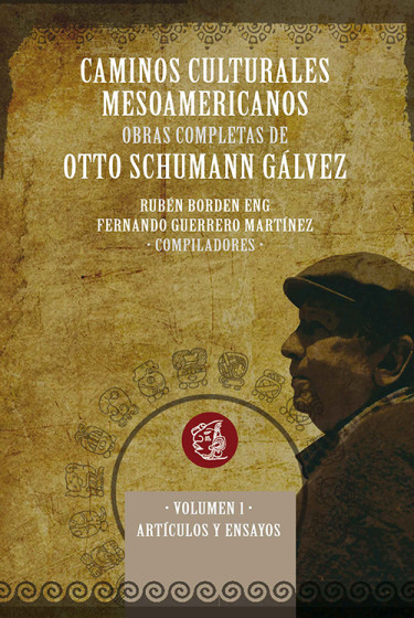 Caminos culturales mesoamericanos. Obras completas de Otto Schumann Gálvez. Volumen 1 Artículos y ensayos