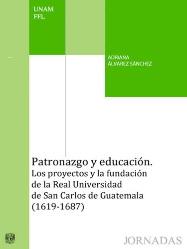 Patronazgo y educación. Los proyectos y la fundación de la Real Universidad de San Carlos de Guatemala (1619-1687)