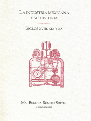 La Industria Mexicana y su Historia. Siglos XVIII, XIX y XX