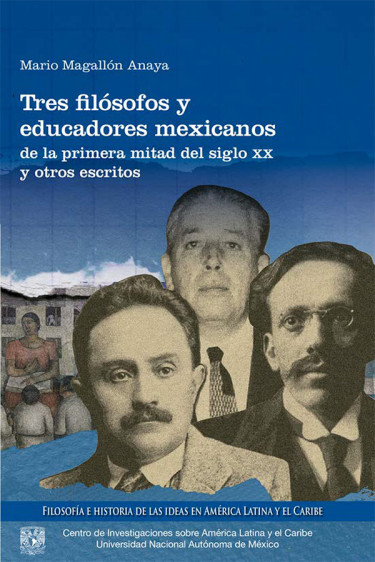 Tres filósofos y educadores mexicanos de la primera mitad del siglo XX y otros escritos