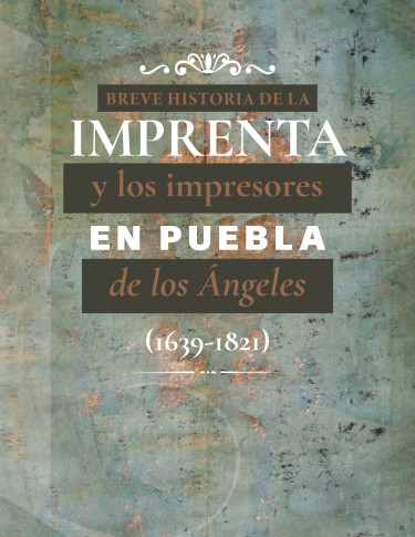 Breve historia de la imprenta y los impresores en Puebla de los Ángeles (1639-1821)
