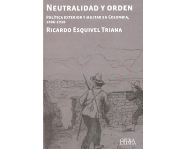 Neutralidad y orden. Política exterior y militar en Colombia, 1886-1918